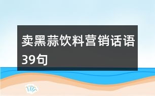 賣(mài)黑蒜飲料營(yíng)銷話語(yǔ)39句