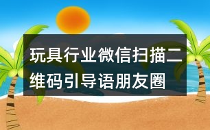 玩具行業(yè)微信掃描二維碼引導(dǎo)語、朋友圈文案38句