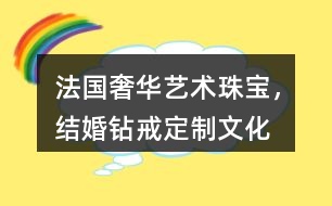 “法國(guó)奢華藝術(shù)珠寶，結(jié)婚鉆戒定制”文化朋友圈文案32句