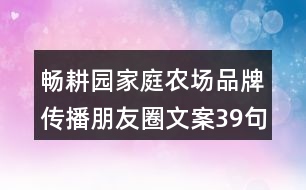 暢耕園家庭農(nóng)場品牌傳播朋友圈文案39句