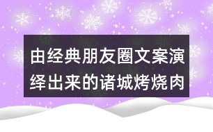 由經(jīng)典朋友圈文案演繹出來(lái)的諸城烤燒肉朋友圈文案38句