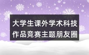 大學生課外學術科技作品競賽主題朋友圈文案35句