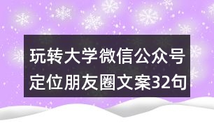 玩轉(zhuǎn)大學(xué)微信公眾號(hào)定位朋友圈文案32句