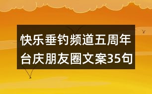 快樂垂釣頻道五周年臺(tái)慶朋友圈文案35句