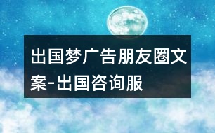 “出國夢”廣告朋友圈文案-出國咨詢服務(wù)平臺(tái)朋友圈文案36句