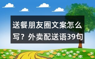 送餐朋友圈文案怎么寫？外賣配送語39句