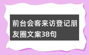 前臺(tái)會(huì)客來(lái)訪(fǎng)登記朋友圈文案38句