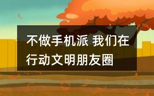 “不做手機(jī)派 我們在行動(dòng)”文明朋友圈文案及倡議36句