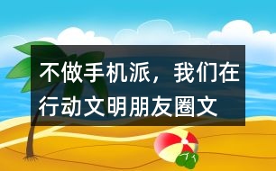 “不做手機派，我們在行動”文明朋友圈文案33句