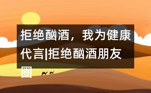 拒絕酗酒，我為健康代言|拒絕酗酒朋友圈文案36句