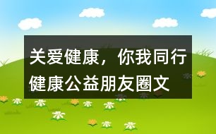 “關(guān)愛(ài)健康，你我同行”健康公益朋友圈文案34句