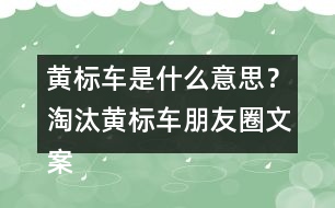 黃標(biāo)車是什么意思？淘汰黃標(biāo)車朋友圈文案警句34句