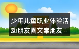 少年兒童職業(yè)體驗(yàn)活動(dòng)朋友圈文案、朋友圈文案37句