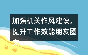 加強機關(guān)作風(fēng)建設(shè)，提升工作效能朋友圈文案32句