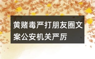 “黃賭毒”嚴(yán)打朋友圈文案：公安機關(guān)嚴(yán)厲打擊“黃賭毒”的朋友圈文案36句