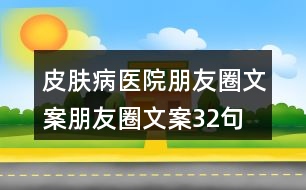 皮膚病醫(yī)院朋友圈文案、朋友圈文案32句