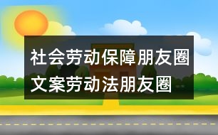 社會(huì)勞動(dòng)保障朋友圈文案、勞動(dòng)法朋友圈文案39句