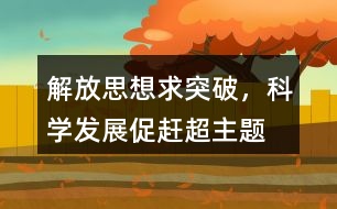“解放思想求突破，科學發(fā)展促趕超”主題教育活動朋友圈文案35句