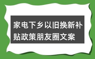 家電下鄉(xiāng)、以舊換新補(bǔ)貼政策朋友圈文案38句