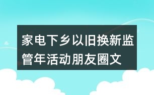 家電下鄉(xiāng)、以舊換新監(jiān)管年活動朋友圈文案38句