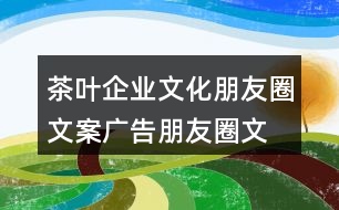 茶葉企業(yè)文化朋友圈文案、廣告朋友圈文案35句