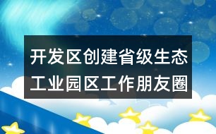 開發(fā)區(qū)創(chuàng)建省級(jí)生態(tài)工業(yè)園區(qū)工作朋友圈文案34句