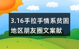 3.16手拉手情系貧困地區(qū)朋友圈文案、獻(xiàn)愛(ài)心朋友圈文案33句