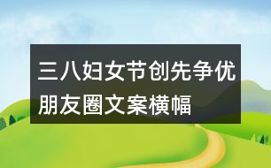 三八婦女節(jié)、創(chuàng)先爭優(yōu)朋友圈文案、橫幅40句