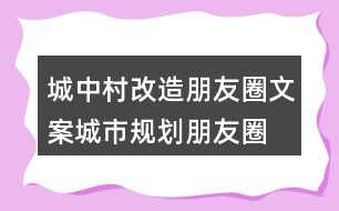 城中村改造朋友圈文案、城市規(guī)劃朋友圈文案36句