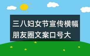 三八婦女節(jié)宣傳橫幅、朋友圈文案口號(hào)大全40句