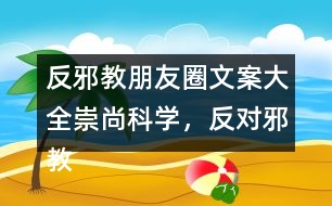 反邪教朋友圈文案大全：崇尚科學(xué)，反對邪教朋友圈文案39句