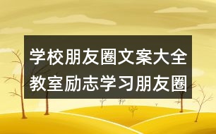 學(xué)校朋友圈文案大全：教室勵志學(xué)習(xí)朋友圈文案、班級朋友圈文案38句