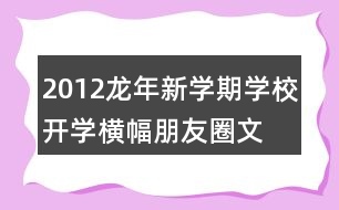 2012龍年新學(xué)期學(xué)校開學(xué)橫幅、朋友圈文案大全39句