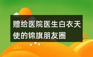 贈(zèng)給醫(yī)院、醫(yī)生、白衣天使的錦旗朋友圈文案34句