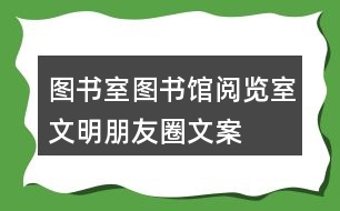 圖書室、圖書館、閱覽室文明朋友圈文案大全35句