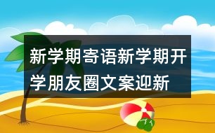 新學(xué)期寄語(yǔ)：新學(xué)期開學(xué)朋友圈文案、迎新生朋友圈文案39句
