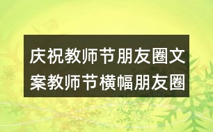 慶祝教師節(jié)朋友圈文案：教師節(jié)橫幅朋友圈文案38句