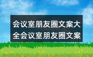 會議室朋友圈文案大全：會議室朋友圈文案、提示語、警示語34句