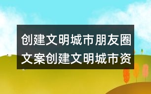 創(chuàng)建文明城市朋友圈文案：創(chuàng)建文明城市資料33句