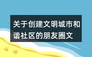 關(guān)于創(chuàng)建文明城市、和諧社區(qū)的朋友圈文案39句