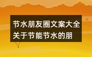 節(jié)水朋友圈文案大全：關(guān)于節(jié)能、節(jié)水的朋友圈文案39句