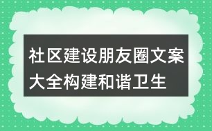 社區(qū)建設朋友圈文案大全：構建和諧、衛(wèi)生、文明社區(qū)朋友圈文案37句