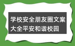 學校安全朋友圈文案大全：平安、和諧校園朋友圈文案37句