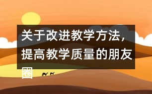 關(guān)于改進教學(xué)方法，提高教學(xué)質(zhì)量的朋友圈文案38句