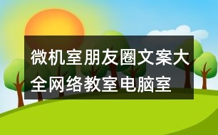 微機(jī)室朋友圈文案大全：網(wǎng)絡(luò)教室、電腦室朋友圈文案39句