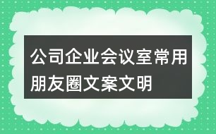 公司、企業(yè)會議室常用朋友圈文案、文明朋友圈文案34句