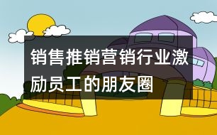 銷售、推銷、營銷行業(yè)激勵(lì)員工的朋友圈文案大全37句