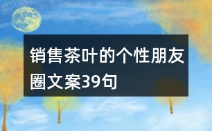 銷(xiāo)售茶葉的個(gè)性朋友圈文案39句