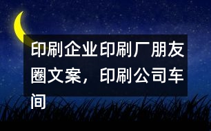 印刷企業(yè)印刷廠朋友圈文案，印刷公司車間朋友圈文案37句
