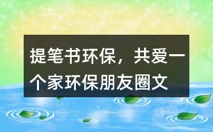 ＂提筆書環(huán)保，共愛一個家＂——環(huán)保朋友圈文案40句